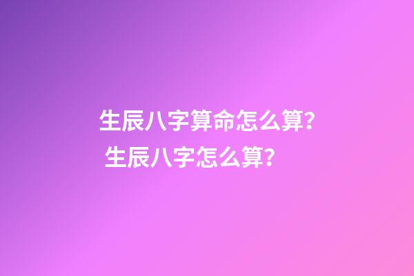 生辰八字算命怎么算？ 生辰八字怎么算？-第1張-觀點-玄機派